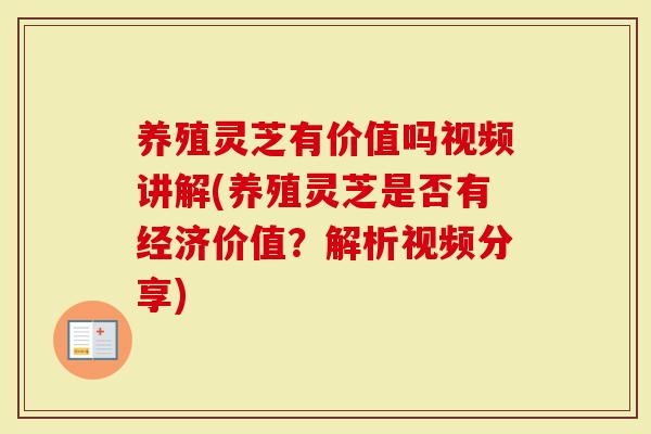 养殖灵芝有价值吗视频讲解(养殖灵芝是否有经济价值？解析视频分享)