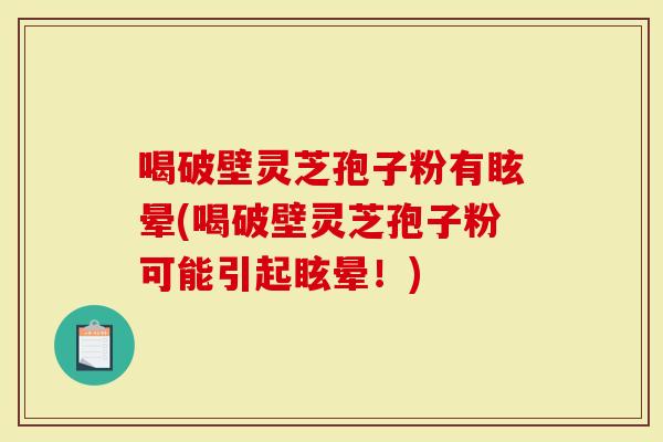 喝破壁灵芝孢子粉有眩晕(喝破壁灵芝孢子粉可能引起眩晕！)