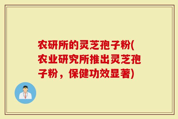 农研所的灵芝孢子粉(农业研究所推出灵芝孢子粉，保健功效显著)