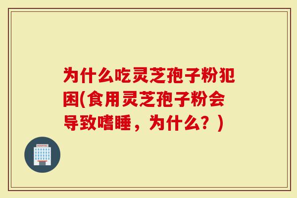 为什么吃灵芝孢子粉犯困(食用灵芝孢子粉会导致嗜睡，为什么？)