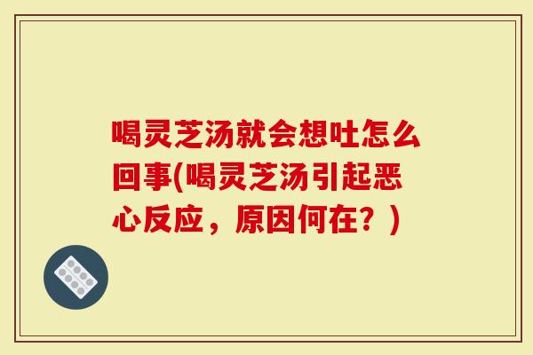 喝灵芝汤就会想吐怎么回事(喝灵芝汤引起恶心反应，原因何在？)