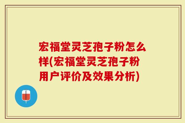 宏福堂灵芝孢子粉怎么样(宏福堂灵芝孢子粉用户评价及效果分析)