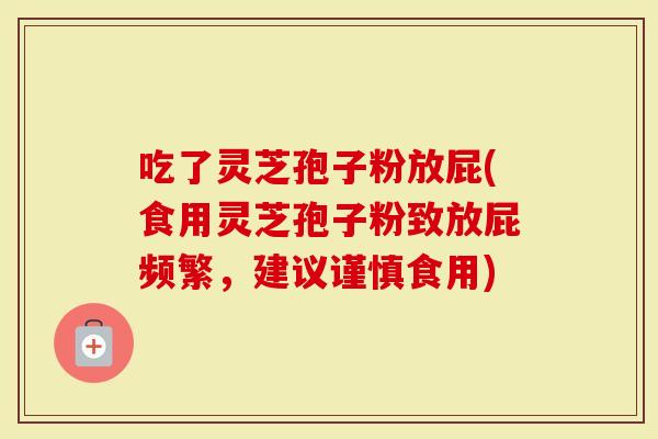 吃了灵芝孢子粉放屁(食用灵芝孢子粉致放屁频繁，建议谨慎食用)