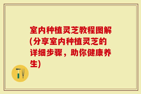 室内种植灵芝教程图解(分享室内种植灵芝的详细步骤，助你健康养生)