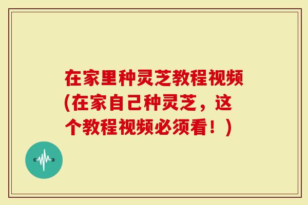 在家里种灵芝教程视频(在家自己种灵芝，这个教程视频必须看！)