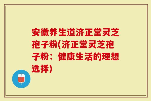 安徽养生道济正堂灵芝孢子粉(济正堂灵芝孢子粉：健康生活的理想选择)