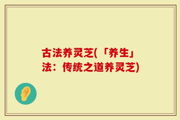 古法养灵芝(「养生」法：传统之道养灵芝)