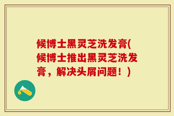 候博士黑灵芝洗发膏(候博士推出黑灵芝洗发膏，解决头屑问题！)