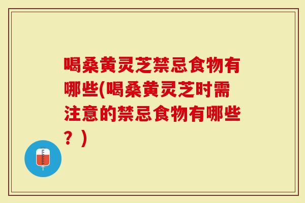 喝桑黄灵芝禁忌食物有哪些(喝桑黄灵芝时需注意的禁忌食物有哪些？)