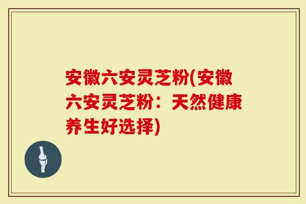 安徽六安灵芝粉(安徽六安灵芝粉：天然健康养生好选择)