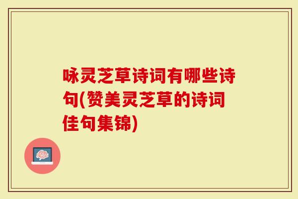 咏灵芝草诗词有哪些诗句(赞美灵芝草的诗词佳句集锦)