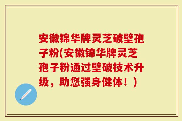 安徽锦华牌灵芝破壁孢子粉(安徽锦华牌灵芝孢子粉通过壁破技术升级，助您强身健体！)