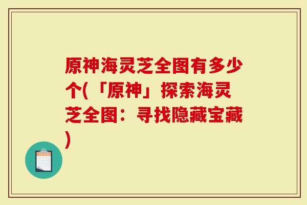 原神海灵芝全图有多少个(「原神」探索海灵芝全图：寻找隐藏宝藏)