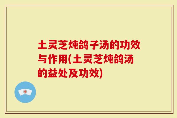 土灵芝炖鸽子汤的功效与作用(土灵芝炖鸽汤的益处及功效)