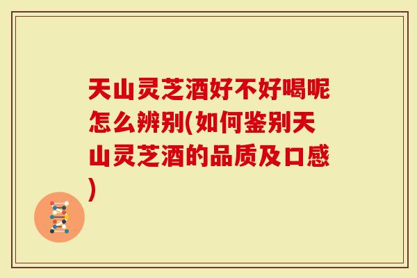 天山灵芝酒好不好喝呢怎么辨别(如何鉴别天山灵芝酒的品质及口感)