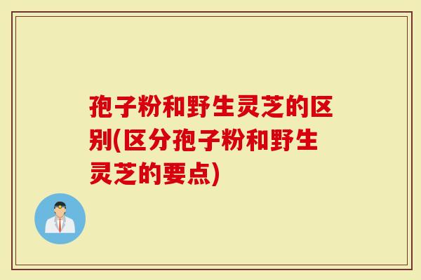 孢子粉和野生灵芝的区别(区分孢子粉和野生灵芝的要点)