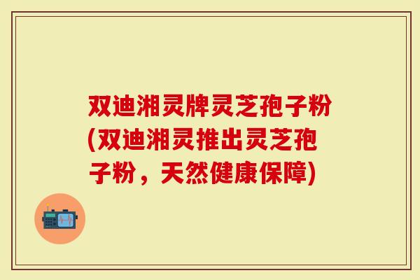 双迪湘灵牌灵芝孢子粉(双迪湘灵推出灵芝孢子粉，天然健康保障)