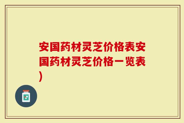 安国药材灵芝价格表安国药材灵芝价格一览表)