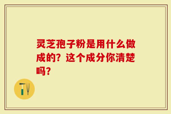 灵芝孢子粉是用什么做成的？这个成分你清楚吗？