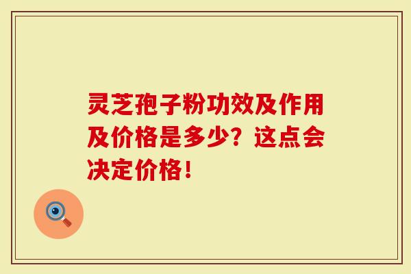 灵芝孢子粉功效及作用及价格是多少？这点会决定价格！