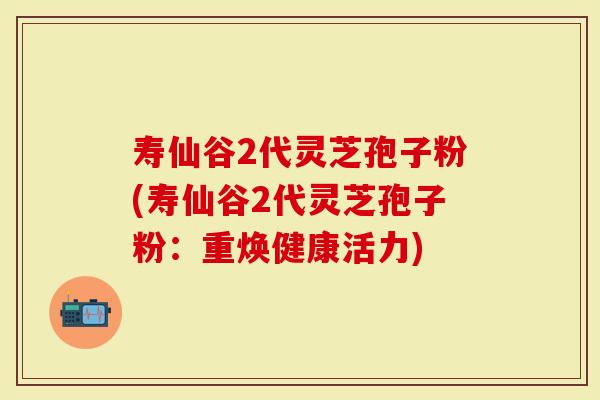 寿仙谷2代灵芝孢子粉(寿仙谷2代灵芝孢子粉：重焕健康活力)