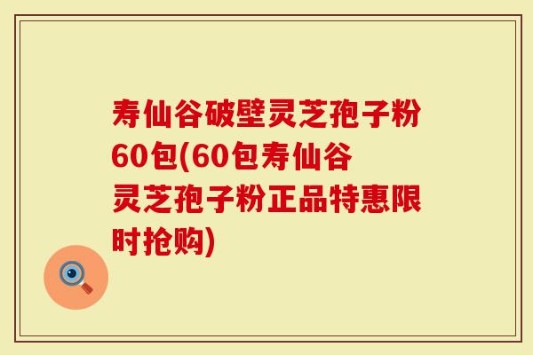 寿仙谷破壁灵芝孢子粉60包(60包寿仙谷灵芝孢子粉正品特惠限时抢购)