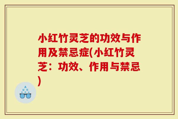 小红竹灵芝的功效与作用及禁忌症(小红竹灵芝：功效、作用与禁忌)