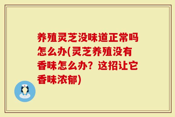 养殖灵芝没味道正常吗怎么办(灵芝养殖没有香味怎么办？这招让它香味浓郁)