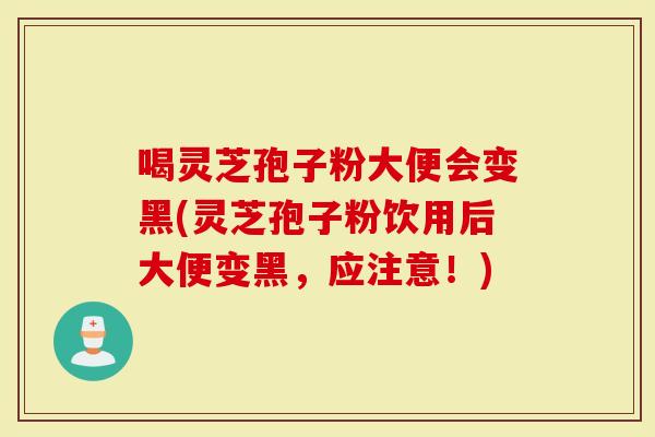 喝灵芝孢子粉大便会变黑(灵芝孢子粉饮用后大便变黑，应注意！)