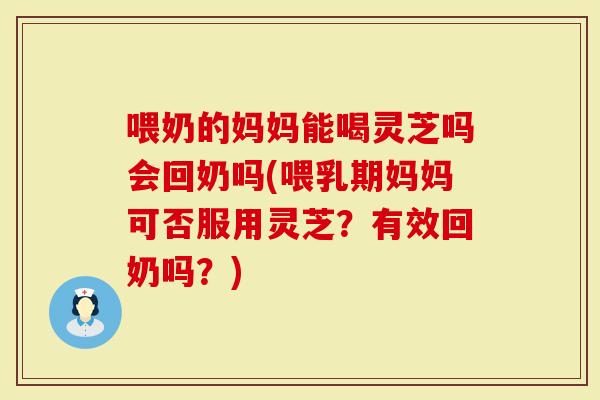 喂奶的妈妈能喝灵芝吗会回奶吗(喂乳期妈妈可否服用灵芝？有效回奶吗？)