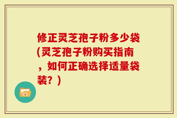 修正灵芝孢子粉多少袋(灵芝孢子粉购买指南，如何正确选择适量袋装？)