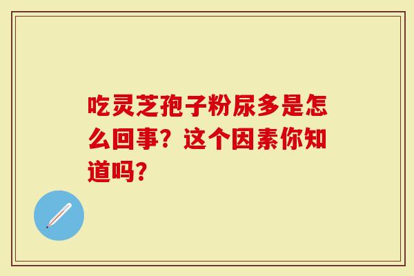 吃灵芝孢子粉尿多是怎么回事？这个因素你知道吗？