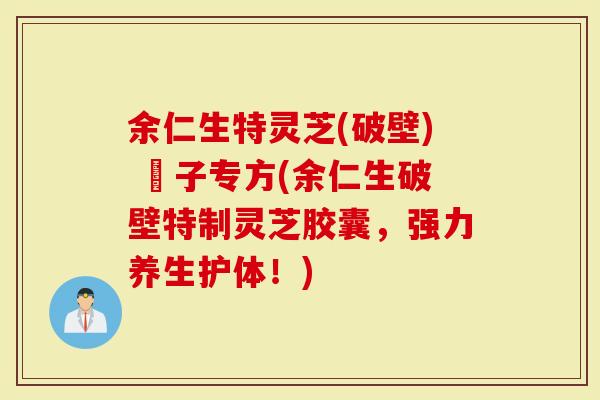 余仁生特灵芝(破壁) 砲子专方(余仁生破壁特制灵芝胶囊，强力养生护体！)