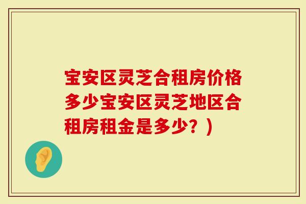 宝安区灵芝合租房价格多少宝安区灵芝地区合租房租金是多少？)