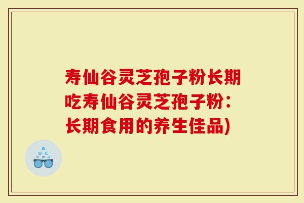 寿仙谷灵芝孢子粉长期吃寿仙谷灵芝孢子粉：长期食用的养生佳品)