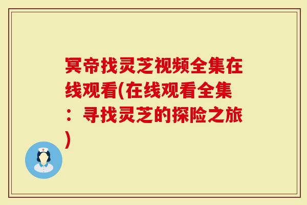 冥帝找灵芝视频全集在线观看(在线观看全集：寻找灵芝的探险之旅)