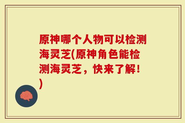 原神哪个人物可以检测海灵芝(原神角色能检测海灵芝，快来了解！)