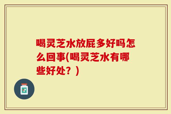 喝灵芝水放屁多好吗怎么回事(喝灵芝水有哪些好处？)