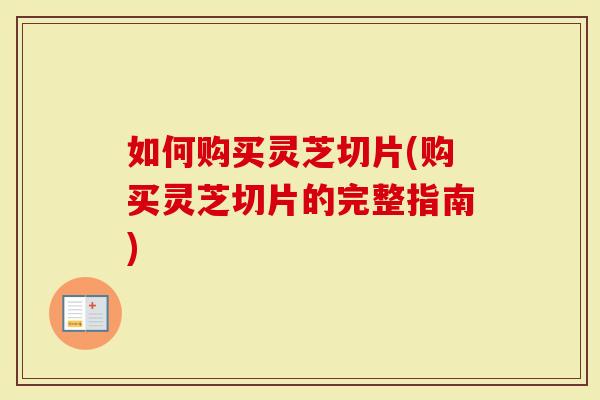 如何购买灵芝切片(购买灵芝切片的完整指南)