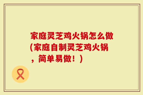 家庭灵芝鸡火锅怎么做(家庭自制灵芝鸡火锅，简单易做！)