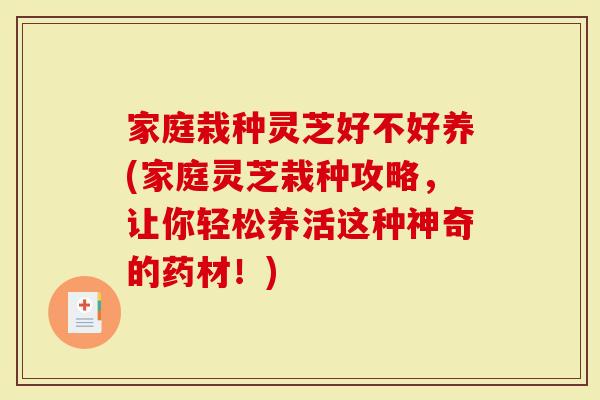 家庭栽种灵芝好不好养(家庭灵芝栽种攻略，让你轻松养活这种神奇的药材！)