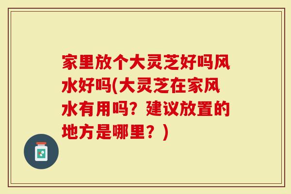 家里放个大灵芝好吗风水好吗(大灵芝在家风水有用吗？建议放置的地方是哪里？)