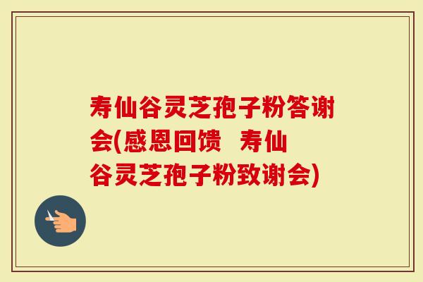 寿仙谷灵芝孢子粉答谢会(感恩回馈  寿仙谷灵芝孢子粉致谢会)