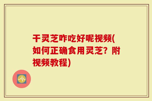 干灵芝咋吃好呢视频(如何正确食用灵芝？附视频教程)