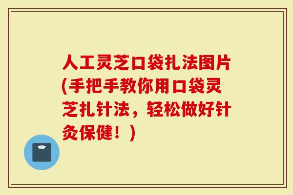 人工灵芝口袋扎法图片(手把手教你用口袋灵芝扎针法，轻松做好针灸保健！)