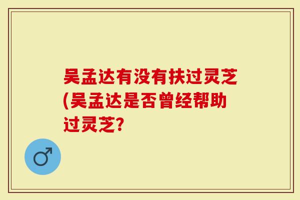 吴孟达有没有扶过灵芝(吴孟达是否曾经帮助过灵芝？