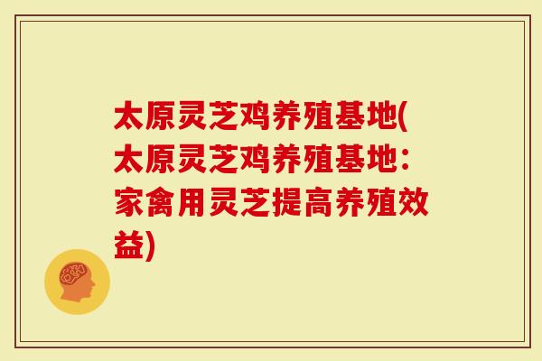 太原灵芝鸡养殖基地(太原灵芝鸡养殖基地：家禽用灵芝提高养殖效益)