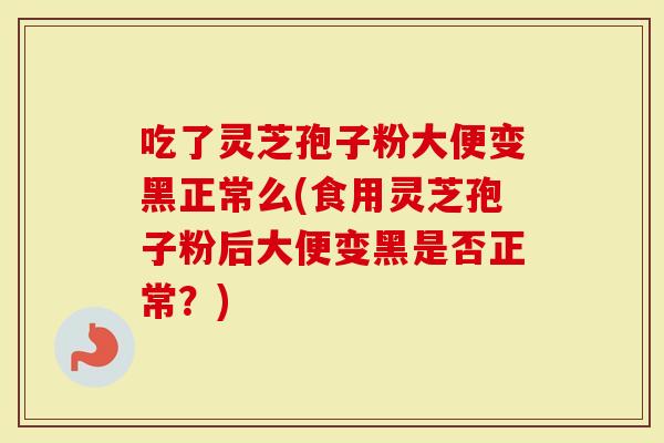 吃了灵芝孢子粉大便变黑正常么(食用灵芝孢子粉后大便变黑是否正常？)