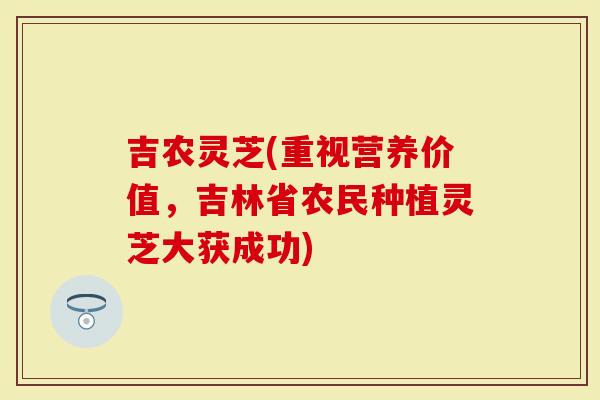 吉农灵芝(重视营养价值，吉林省农民种植灵芝大获成功)