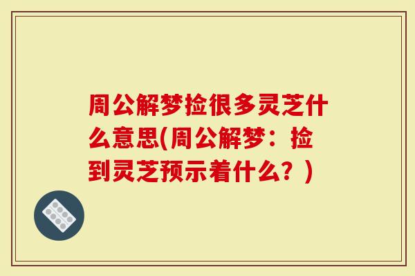 周公解梦捡很多灵芝什么意思(周公解梦：捡到灵芝预示着什么？)